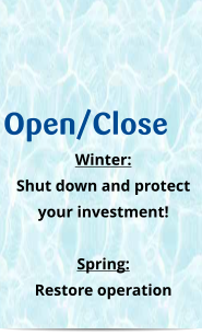 Open/Close Winter: Shut down and protect your investment!  Spring: Restore operation